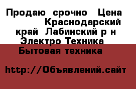 Продаю  срочно › Цена ­ 15 000 - Краснодарский край, Лабинский р-н Электро-Техника » Бытовая техника   